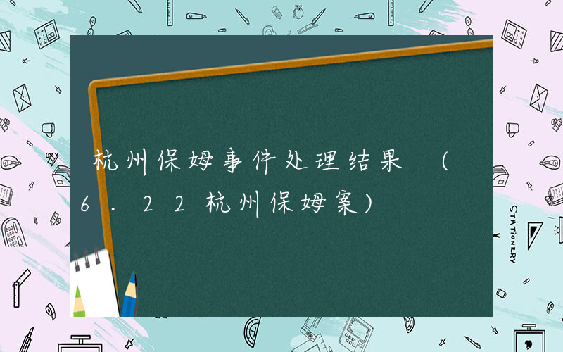 杭州保姆事件处理结果 (6.22杭州保姆案)